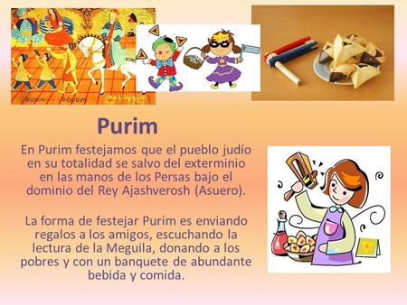 Purim En Purim festejamos que el pueblo judío en su totalidad se salvo del exterminio en las manos de los Persas bajo el dominio del Rey Ajashverosh (Asuero).