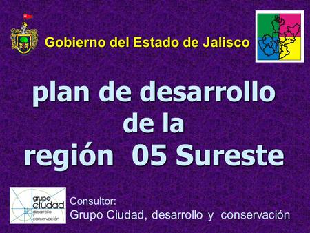 Plan de desarrollo de la región 05 Sureste Consultor: Grupo Ciudad, desarrollo y conservación Gobierno del Estado de Jalisco.