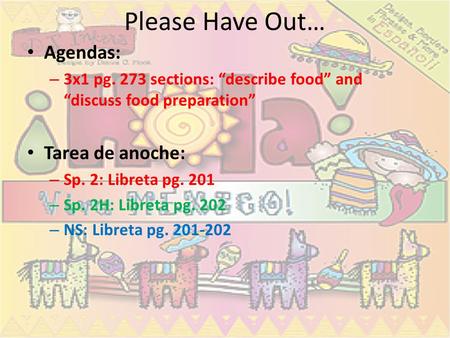 Please Have Out… Agendas: – 3x1 pg. 273 sections: “describe food” and “discuss food preparation” Tarea de anoche: – Sp. 2: Libreta pg. 201 – Sp. 2H: Libreta.