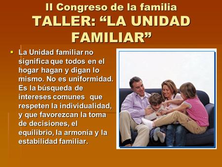 II Congreso de la familia TALLER: “LA UNIDAD FAMILIAR”  La Unidad familiar no significa que todos en el hogar hagan y digan lo mismo. No es uniformidad.