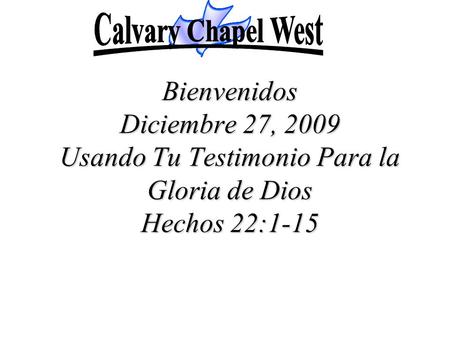 Calvary Chapel West Bienvenidos Diciembre 27, 2009 Usando Tu Testimonio Para la Gloria de Dios Hechos 22:1-15.