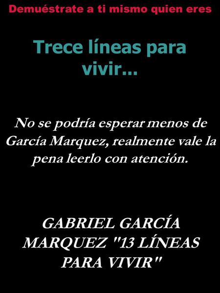 Demuéstrate a ti mismo quien eres Trece líneas para vivir... No se podría esperar menos de García Marquez, realmente vale la pena leerlo con atención.