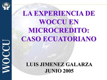 LA EXPERIENCIA DE WOCCU EN MICROCREDITO: CASO ECUATORIANO LUIS JIMENEZ GALARZA JUNIO 2005.