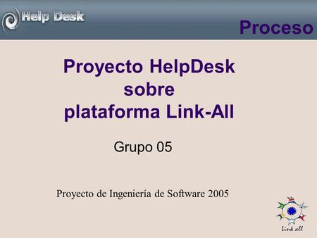 Proyecto HelpDesk sobre plataforma Link-All Grupo 05 Proyecto de Ingeniería de Software 2005 Proceso.