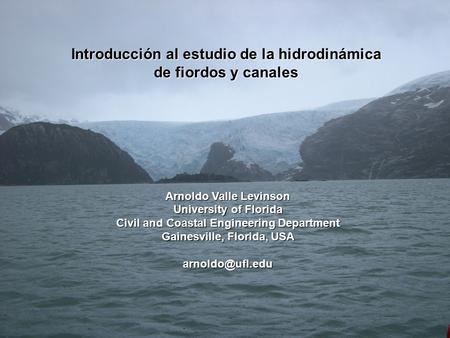 Introducción al estudio de la hidrodinámica de fiordos y canales Arnoldo Valle Levinson University of Florida Civil and Coastal Engineering Department.