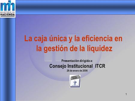 1 Presentación dirigida a: Consejo Institucional ITCR 26 de enero de 2006 La caja única y la eficiencia en la gestión de la liquidez.