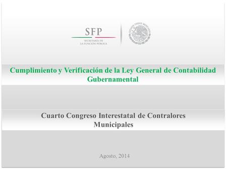 Cumplimiento y Verificación de la Ley General de Contabilidad Gubernamental Agosto, 2014 Cuarto Congreso Interestatal de Contralores Municipales.