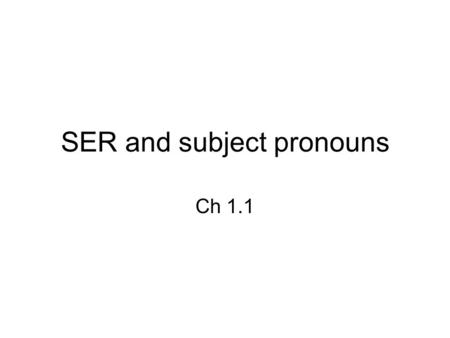 SER and subject pronouns Ch 1.1. Subject pronouns Subjects – do the action of the verb –Located in the subject of the sentence Pronouns – take the place.