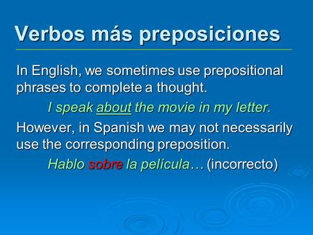 Verbos más preposiciones In English, we sometimes use prepositional phrases to complete a thought. I speak about the movie in my letter. However, in Spanish.