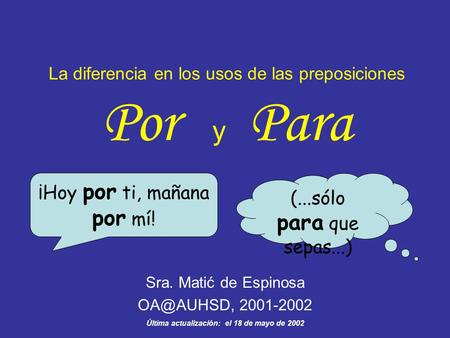 La diferencia en los usos de las preposiciones Por y Para Sra. Matić de Espinosa 2001-2002 Última actualización: el 18 de mayo de 2002 ¡Hoy por.