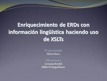 Enriquecimiento de ERDs con información lingüística haciendo uso de XSLTs Proyectando Silvia Nieto Directores Germán Bordel Mikel Peñagarikano.