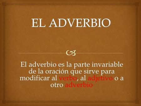 EL ADVERBIO El adverbio es la parte invariable de la oración que sirve para modificar al verbo, al adjetivo o a otro adverbio.