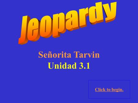 Señorita Tarvin Unidad 3.1 Click to begin. Click here for Final Jeopardy.