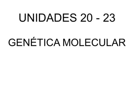 UNIDADES 20 - 23 GENÉTICA MOLECULAR.