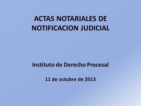 MARCO LEGAL. ACTAS NOTARIALES DE NOTIFICACION JUDICIAL Instituto de Derecho Procesal 11 de octubre de 2013.