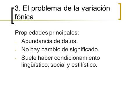 3. El problema de la variación fónica Propiedades principales: - Abundancia de datos. - No hay cambio de significado. - Suele haber condicionamiento lingüístico,