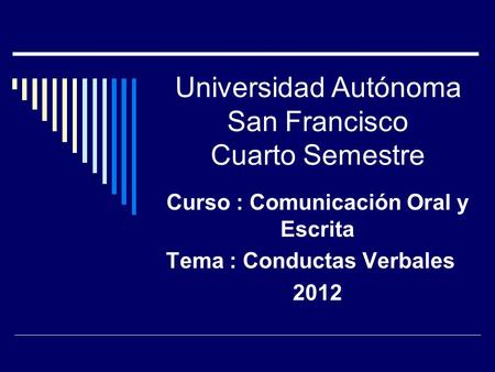 Universidad Autónoma San Francisco Cuarto Semestre Curso : Comunicación Oral y Escrita Tema : Conductas Verbales 2012.