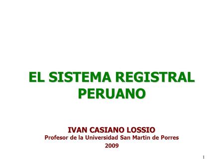 1 EL SISTEMA REGISTRAL PERUANO IVAN CASIANO LOSSIO Profesor de la Universidad San Martin de Porres 2009.