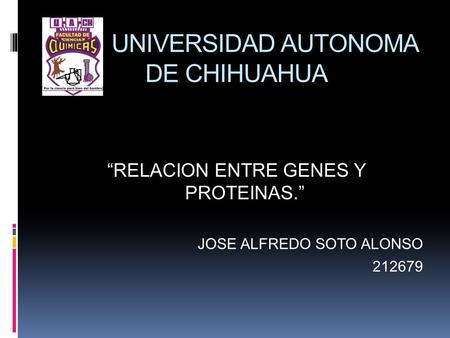 UNIVERSIDAD AUTONOMA DE CHIHUAHUA “RELACION ENTRE GENES Y PROTEINAS.” JOSE ALFREDO SOTO ALONSO 212679.