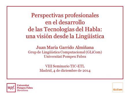 Perspectivas profesionales en el desarrollo de las Tecnologías del Habla: una visión desde la Lingüística Juan María Garrido Almiñana Grup de Lingüística.