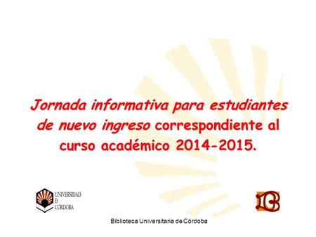 Biblioteca Universitaria de Córdoba Jornada informativa para estudiantes de nuevo ingreso correspondiente al curso académico 2014-2015.