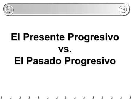 1 El Presente Progresivo vs. El Pasado Progresivo.