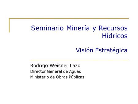 Seminario Minería y Recursos Hídricos Visión Estratégica Rodrigo Weisner Lazo Director General de Aguas Ministerio de Obras Públicas.