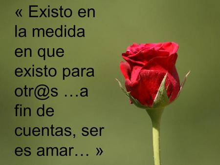 « Existo en la medida en que existo para …a fin de cuentas, ser es amar… » (Anónimo)