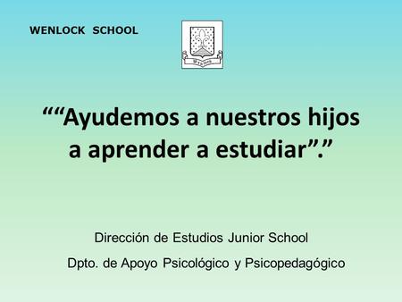 ““Ayudemos a nuestros hijos a aprender a estudiar”.” Dpto. de Apoyo Psicológico y Psicopedagógico Dirección de Estudios Junior School WENLOCK SCHOOL.