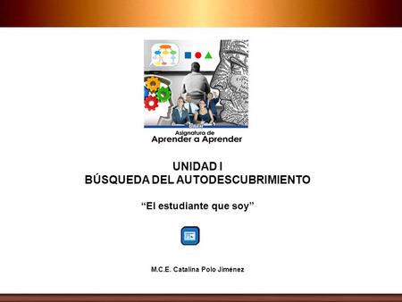 UNIDAD I BÚSQUEDA DEL AUTODESCUBRIMIENTO “El estudiante que soy” M.C.E. Catalina Polo Jiménez.