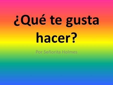 ¿Qué te gusta hacer? Por Señorita Holmes LEARN HOW TO EXPRESS WHAT YOU LIKE AND DISLIKE.