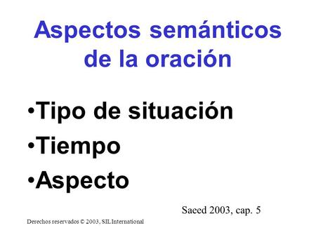 Aspectos semánticos de la oración Tipo de situación Tiempo Aspecto Derechos reservados © 2003, SIL International Saeed 2003, cap. 5.
