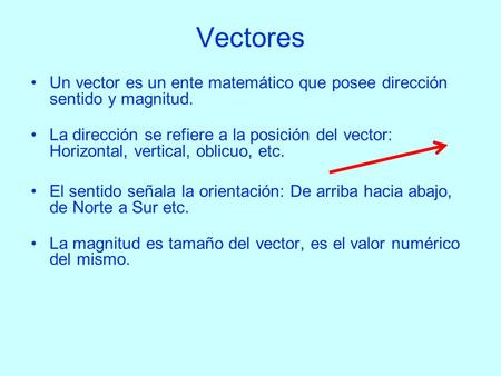 Vectores Un vector es un ente matemático que posee dirección sentido y magnitud. La dirección se refiere a la posición del vector: Horizontal, vertical,