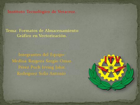 Instituto Tecnológico de Veracruz. Tema: Formatos de Almacenamiento Gráfico en Vectorización. Integrantes del Equipo: Medina Raygoza Sergio Omar. Pérez.