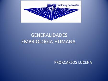 GENERALIDADES EMBRIOLOGIA HUMANA PROF.CARLOS LUCENA.