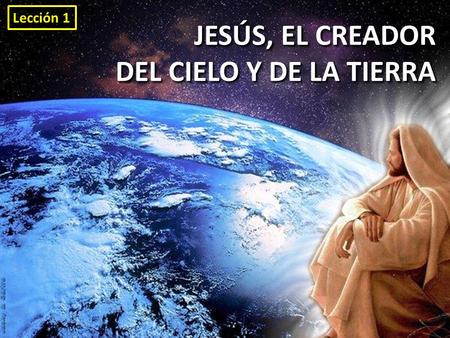 Lección 1 JESÚS, EL CREADOR DEL CIELO Y DE LA TIERRA.