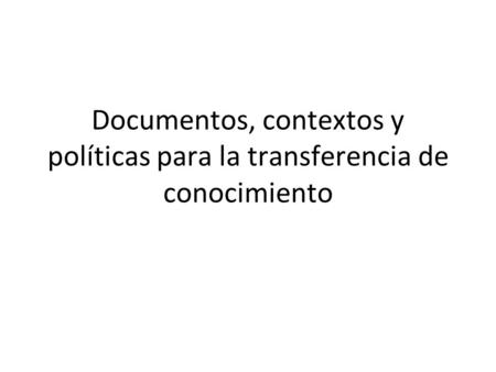 Documentos, contextos y políticas para la transferencia de conocimiento.