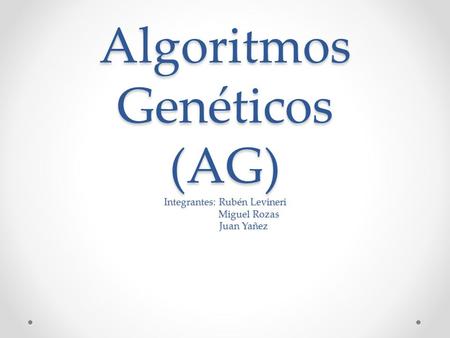 Algoritmos Genéticos (AG) Integrantes: Rubén Levineri Miguel Rozas Juan Yañez Faltan autores y bibliografía.
