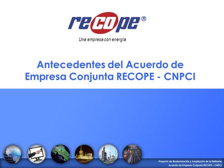 Una empresa con energía Antecedentes del Acuerdo de Empresa Conjunta RECOPE - CNPCI.