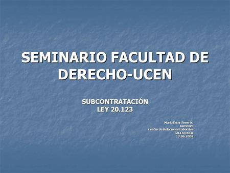 SEMINARIO FACULTAD DE DERECHO-UCEN SUBCONTRATACIÓN LEY 20.123 María Ester Feres N. Directora Centro de Relaciones Laborales FACEA/UCEN13.06.2008.