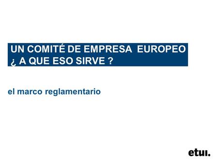 UN COMITÉ DE EMPRESA EUROPEO ¿ A QUE ESO SIRVE ? el marco reglamentario.