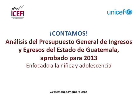 Guatemala, noviembre 2012 ¡CONTAMOS! Análisis del Presupuesto General de Ingresos y Egresos del Estado de Guatemala, aprobado para 2013 Enfocado a la niñez.