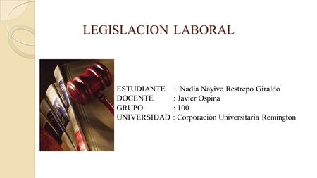 LEGISLACION LABORAL ESTUDIANTE : Nadia Nayive Restrepo Giraldo DOCENTE : Javier Ospina GRUPO : 100 UNIVERSIDAD : Corporación Universitaria Remington.