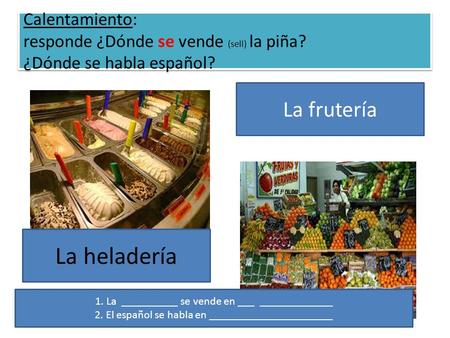 Calentamiento: responde ¿Dónde se vende (sell) la piña? ¿Dónde se habla español? La heladería La frutería 1. La __________ se vende en ___ _____________.