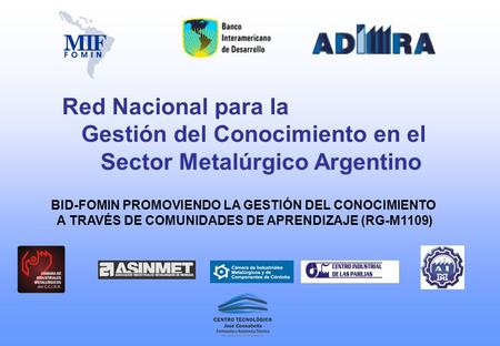 Red Nacional para la Gestión del Conocimiento en el Sector Metalúrgico Argentino BID-FOMIN PROMOVIENDO LA GESTIÓN DEL CONOCIMIENTO A TRAVÉS DE COMUNIDADES.