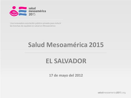 Salud Mesoamérica 2015 EL SALVADOR 17 de mayo del 2012.