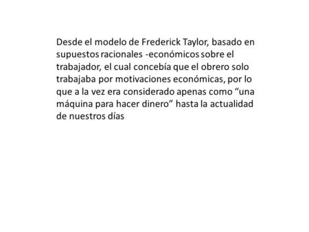 Desde el modelo de Frederick Taylor, basado en supuestos racionales -económicos sobre el trabajador, el cual concebía que el obrero solo trabajaba por.