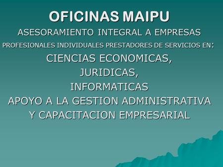 OFICINAS MAIPU ASESORAMIENTO INTEGRAL A EMPRESAS PROFESIONALES INDIVIDUALES PRESTADORES DE SERVICIOS EN : CIENCIAS ECONOMICAS, JURIDICAS,INFORMATICAS APOYO.