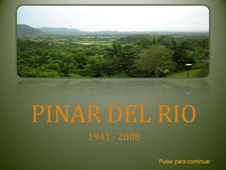 PINAR DEL RIO 1941 - 2008 Pulse para continuar. De todos los sentimientos humanos, uno de los más naturales, es el que se siente por el terruño. Allí.