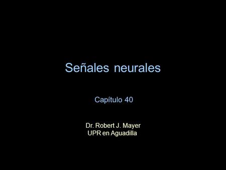 Señales neurales Capítulo 40 Dr. Robert J. Mayer UPR en Aguadilla.